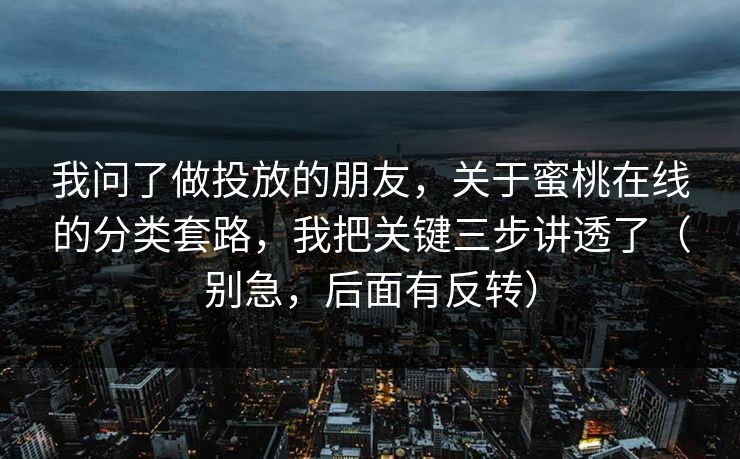 我问了做投放的朋友，关于蜜桃在线的分类套路，我把关键三步讲透了（别急，后面有反转）
