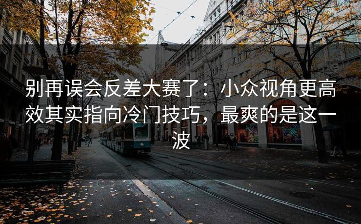 别再误会反差大赛了：小众视角更高效其实指向冷门技巧，最爽的是这一波