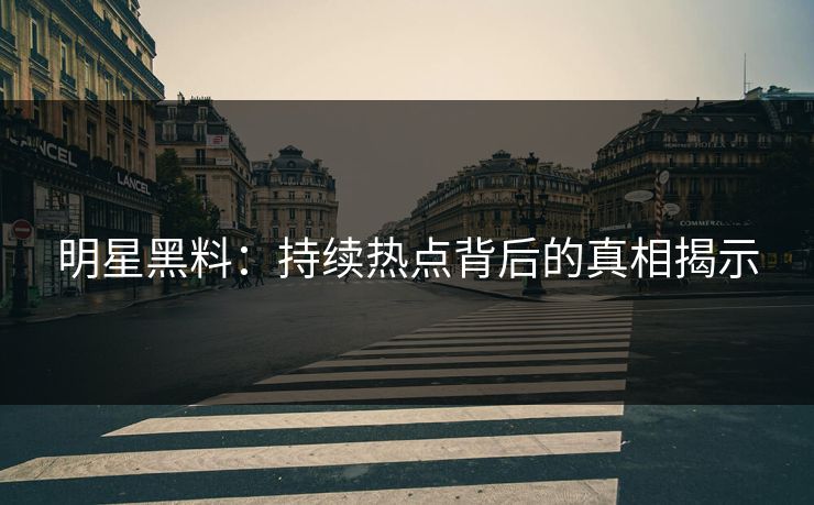 明星黑料：持续热点背后的真相揭示